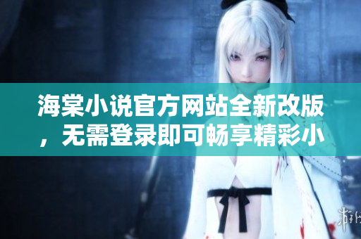 海棠小说官方网站全新改版，无需登录即可畅享精彩小说据点