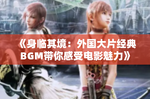 《身临其境：外国大片经典BGM带你感受电影魅力》