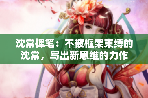 沈常挥笔：不被框架束缚的沈常，写出新思维的力作