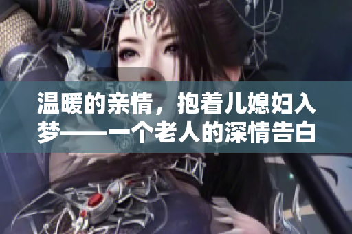 温暖的亲情，抱着儿媳妇入梦——一个老人的深情告白