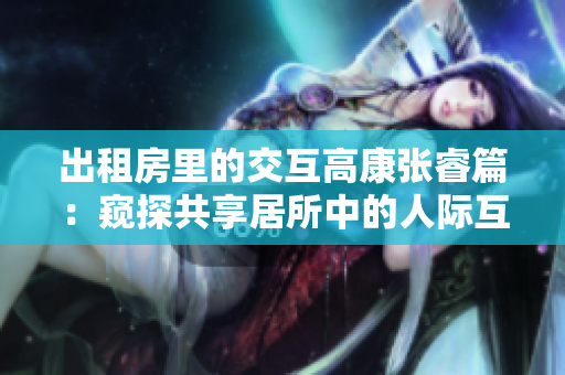 出租房里的交互高康张睿篇：窥探共享居所中的人际互动和社交关系