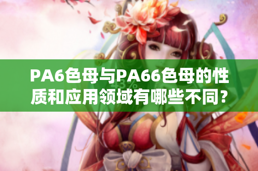 PA6色母与PA66色母的性质和应用领域有哪些不同？