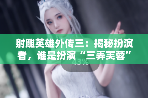 射雕英雄外传三：揭秘扮演者，谁是扮演“三弄芙蓉”的演员？