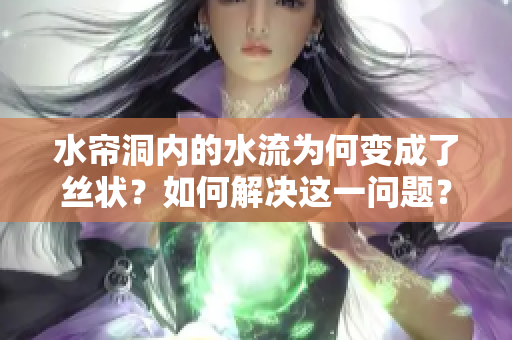 水帘洞内的水流为何变成了丝状？如何解决这一问题？