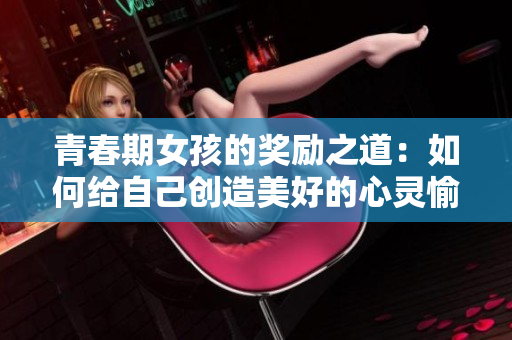 青春期女孩的奖励之道：如何给自己创造美好的心灵愉悦时刻