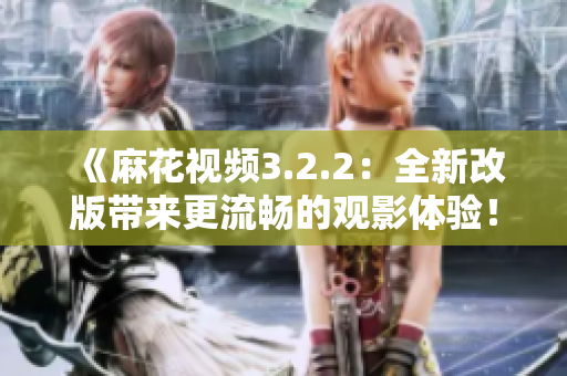 《麻花视频3.2.2：全新改版带来更流畅的观影体验！》