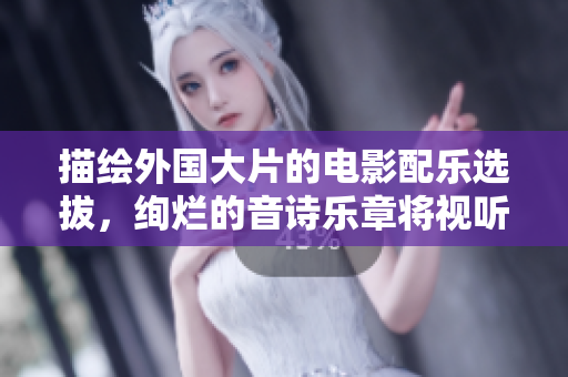 描绘外国大片的电影配乐选拔，绚烂的音诗乐章将视听感官激荡