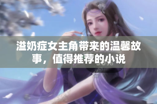 溢奶症女主角带来的温馨故事，值得推荐的小说