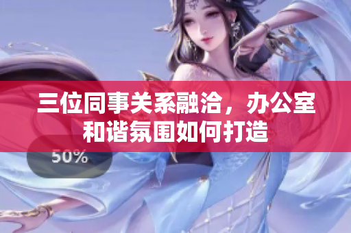 三位同事关系融洽，办公室和谐氛围如何打造