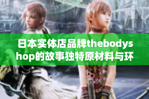 日本实体店品牌thebodyshop的故事独特原材料与环保理念