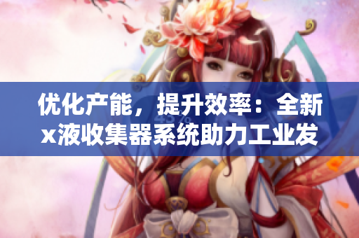 优化产能，提升效率：全新x液收集器系统助力工业发展