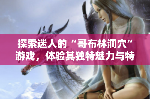 探索迷人的“哥布林洞穴”游戏，体验其独特魅力与特色