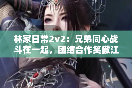 林家日常2v2：兄弟同心战斗在一起，团结合作笑傲江湖