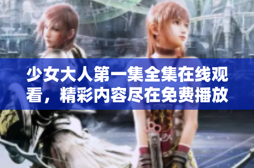 少女大人第一集全集在线观看，精彩内容尽在免费播放平台