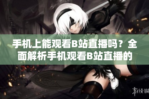 手机上能观看B站直播吗？全面解析手机观看B站直播的方法