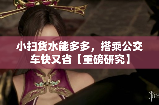 小扫货水能多多，搭乘公交车快又省【重磅研究】