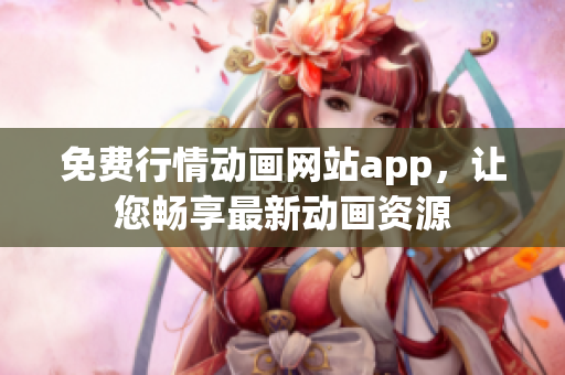 免费行情动画网站app，让您畅享最新动画资源
