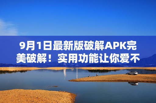 9月1日最新版破解APK完美破解！实用功能让你爱不释手！