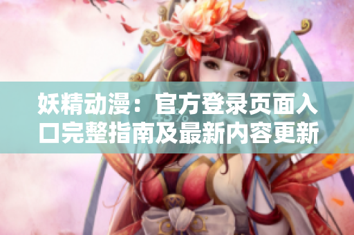 妖精动漫：官方登录页面入口完整指南及最新内容更新信息汇总