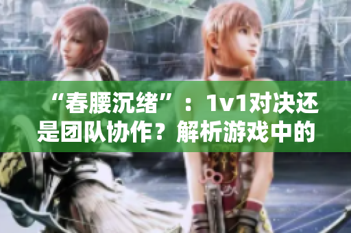 “春腰沉绪”：1v1对决还是团队协作？解析游戏中的角色互动方式