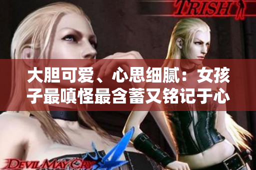 大胆可爱、心思细腻：女孩子最嗔怪最含蓄又铭记于心