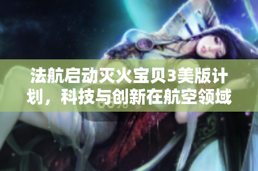 法航启动灭火宝贝3美版计划，科技与创新在航空领域焕发新生