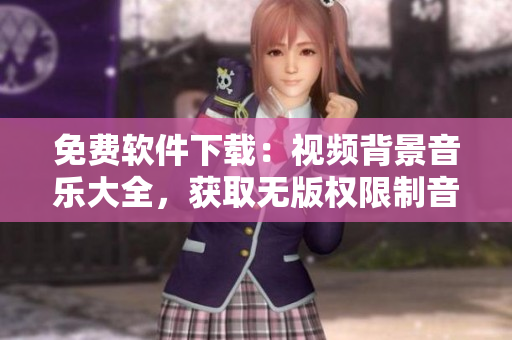 免费软件下载：视频背景音乐大全，获取无版权限制音乐