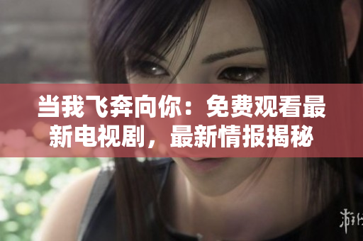 当我飞奔向你：免费观看最新电视剧，最新情报揭秘