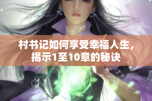村书记如何享受幸福人生，揭示1至10章的秘诀