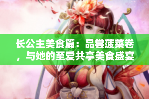 长公主美食篇：品尝菠菜卷，与她的至爱共享美食盛宴
