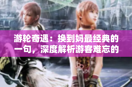 游轮奇遇：换到妈最经典的一句，深度解析游客难忘的经典时刻