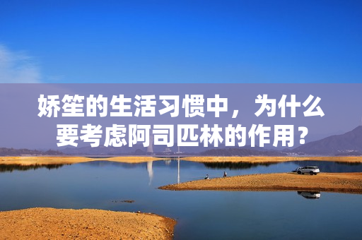 娇笙的生活习惯中，为什么要考虑阿司匹林的作用？