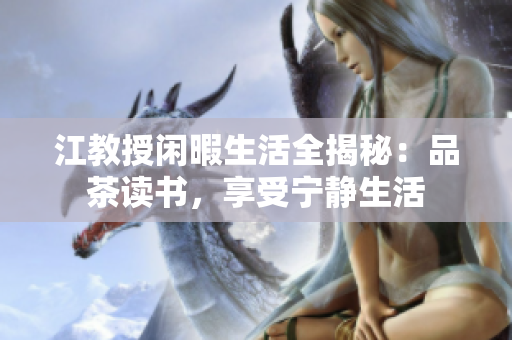 江教授闲暇生活全揭秘：品茶读书，享受宁静生活