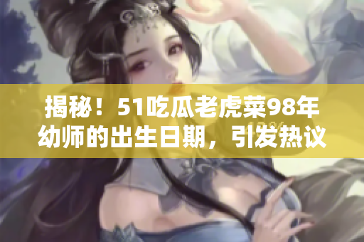揭秘！51吃瓜老虎菜98年幼师的出生日期，引发热议！