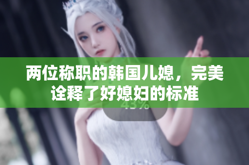 两位称职的韩国儿媳，完美诠释了好媳妇的标准