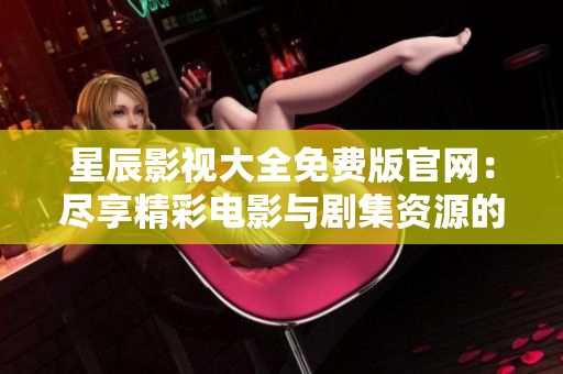 星辰影视大全免费版官网：尽享精彩电影与剧集资源的完美平台
