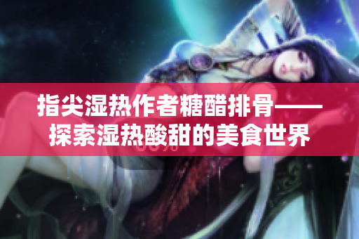指尖湿热作者糖醋排骨——探索湿热酸甜的美食世界