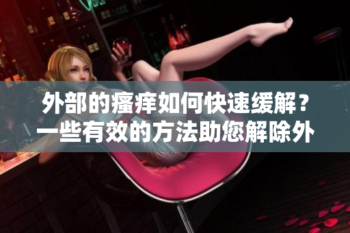 外部的瘙痒如何快速缓解？一些有效的方法助您解除外部瘙痒困扰