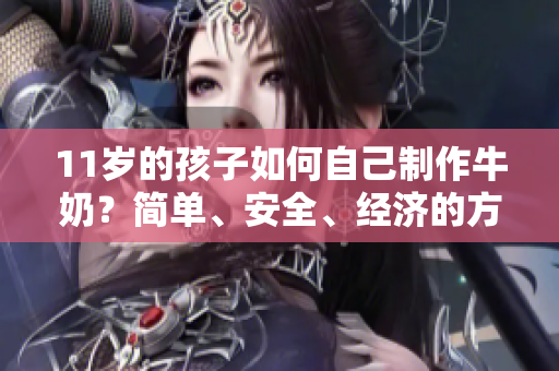 11岁的孩子如何自己制作牛奶？简单、安全、经济的方法！