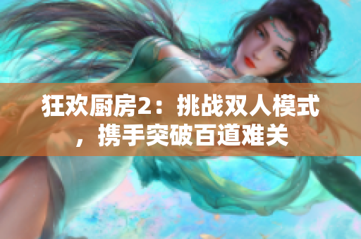 狂欢厨房2：挑战双人模式，携手突破百道难关
