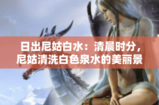 日出尼姑白水：清晨时分，尼姑清洗白色泉水的美丽景象
