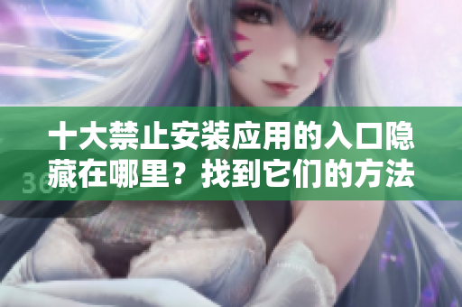十大禁止安装应用的入口隐藏在哪里？找到它们的方法！