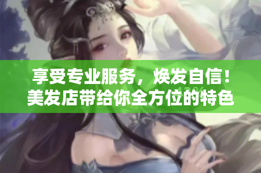 享受专业服务，焕发自信！美发店带给你全方位的特色服务