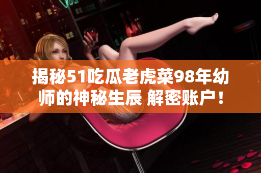 揭秘51吃瓜老虎菜98年幼师的神秘生辰 解密账户！