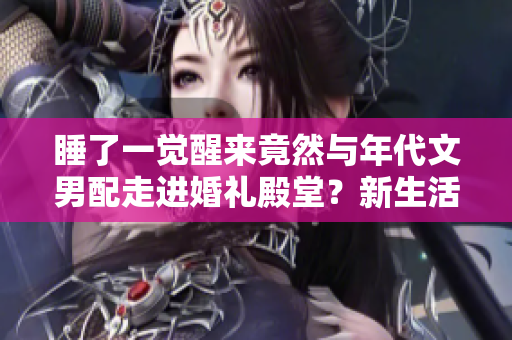 睡了一觉醒来竟然与年代文男配走进婚礼殿堂？新生活全方位展开！