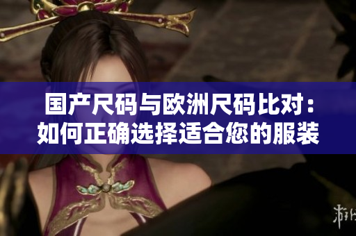 国产尺码与欧洲尺码比对：如何正确选择适合您的服装尺码