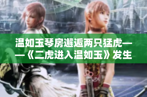 温如玉琴房邂逅两只猛虎——《二虎进入温如玉》发生在哪一章？
