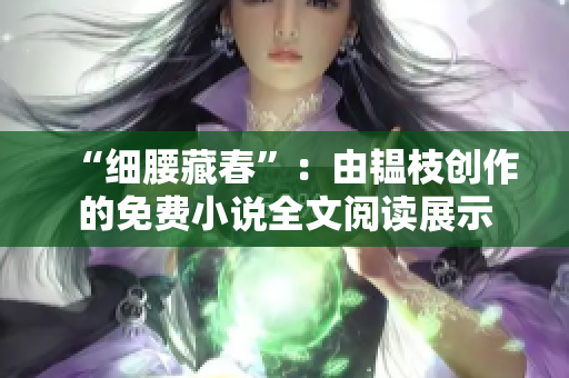 “细腰藏春”：由韫枝创作的免费小说全文阅读展示