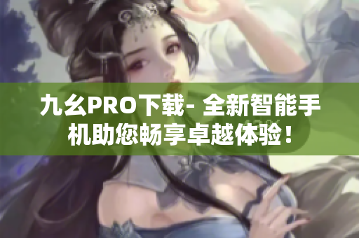 九幺PRO下载- 全新智能手机助您畅享卓越体验！