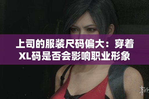 上司的服装尺码偏大：穿着XL码是否会影响职业形象？